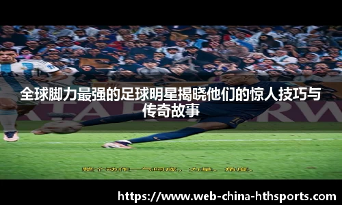 全球脚力最强的足球明星揭晓他们的惊人技巧与传奇故事